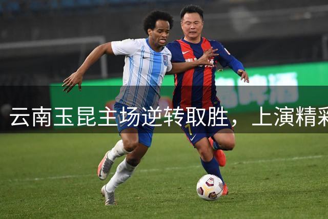 云南玉昆主场逆转取胜，上演精彩进球大战