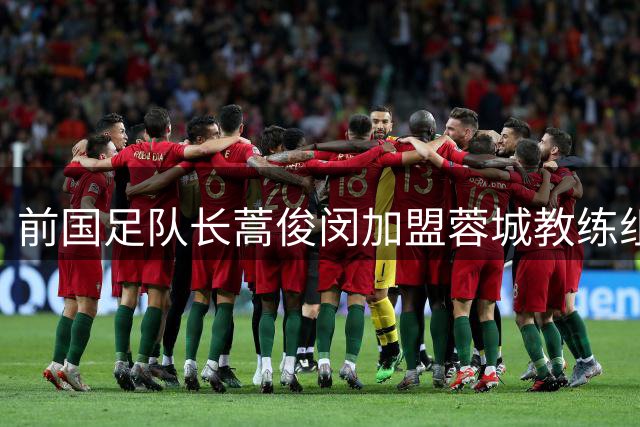 前国足队长蒿俊闵加盟蓉城教练组，中超首试裁判现场解说