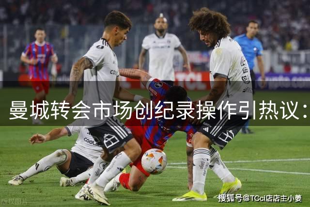 曼城转会市场创纪录操作引热议：破纪录还是丢冠军？
