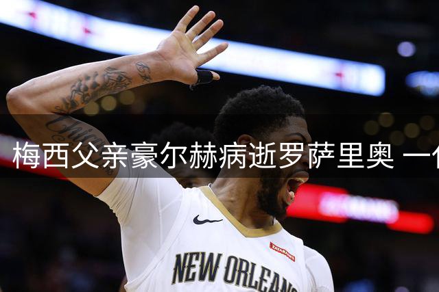 梅西父亲豪尔赫病逝罗萨里奥 一代球王背后的沉默守护者离世