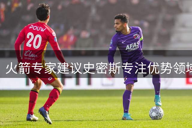 火箭专家建议史密斯专注优势领域提升进攻效率