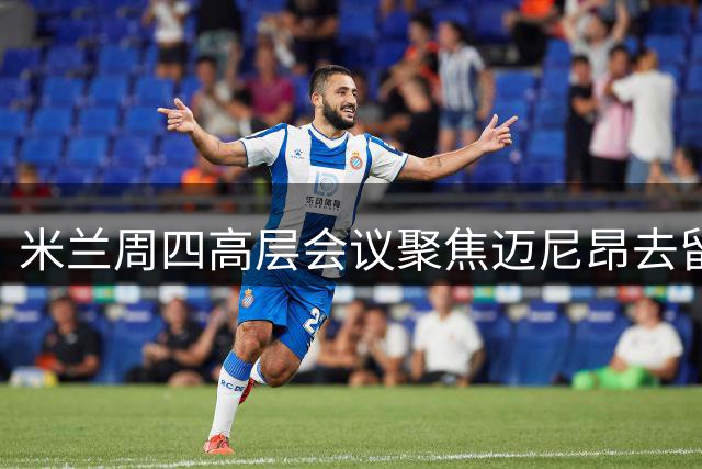 米兰周四高层会议聚焦迈尼昂去留 沙特球队加入争夺