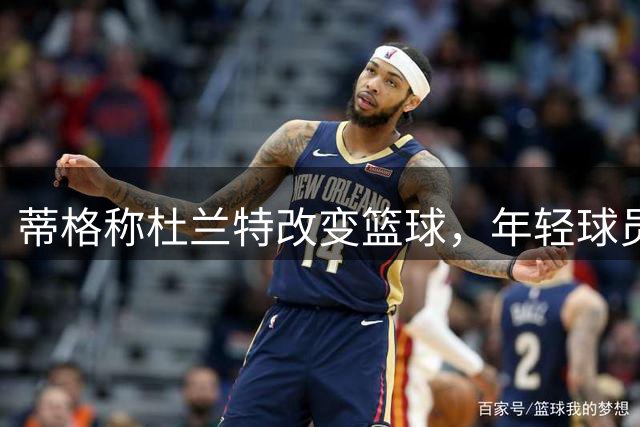 蒂格称杜兰特改变篮球，年轻球员争相效仿