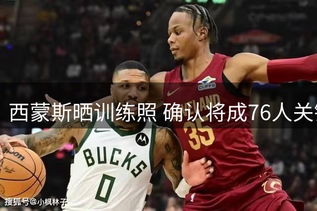 西蒙斯晒训练照 确认将成76人关键成员