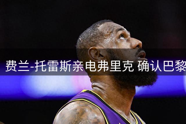 费兰-托雷斯亲电弗里克 确认巴黎圣日耳曼转会事宜
