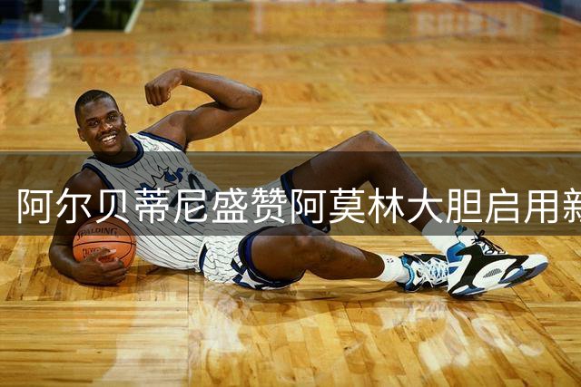 阿尔贝蒂尼盛赞阿莫林大胆启用新人的执教魄力