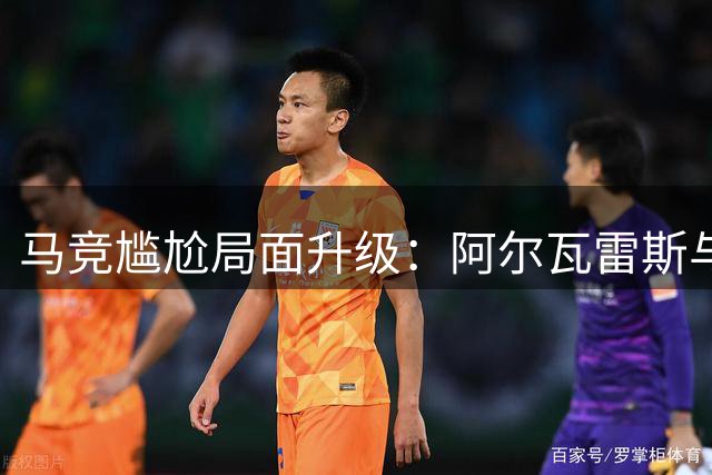马竞尴尬局面升级：阿尔瓦雷斯与俱乐部决裂风波